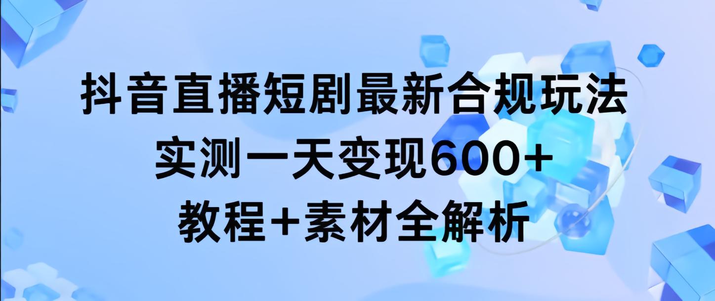 抖音直播短剧最新合规玩法，实测一天变现600+，教程+素材全解析