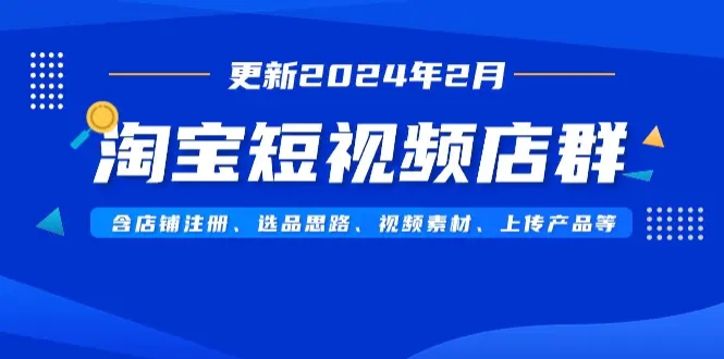 淘宝短视频店群（更新2024年2月）含店铺注册、选品思路、视频素材、上传产品等