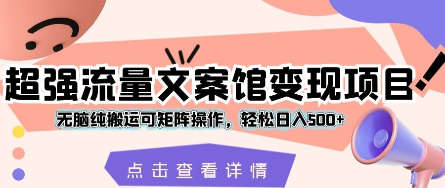 超强流量文案馆变现项目,无脑纯搬运可矩阵操作，轻松日入500+